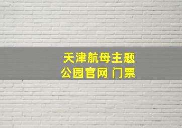 天津航母主题公园官网 门票